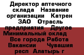 Директор аптечного склада › Название организации ­ Катрен, ЗАО › Отрасль предприятия ­ Другое › Минимальный оклад ­ 1 - Все города Работа » Вакансии   . Чувашия респ.,Алатырь г.